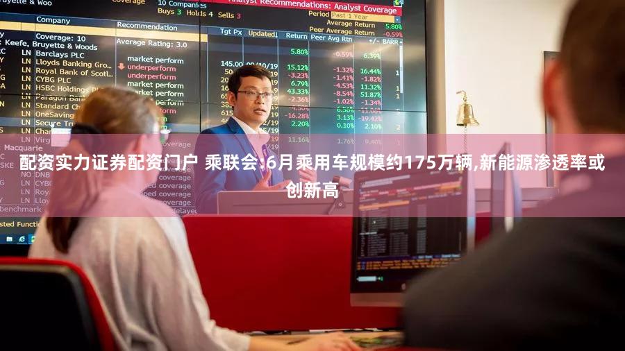 配资实力证券配资门户 乘联会:6月乘用车规模约175万辆,新能源渗透率或创新高