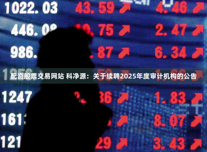 配资股票交易网站 科净源：关于续聘2025年度审计机构的公告