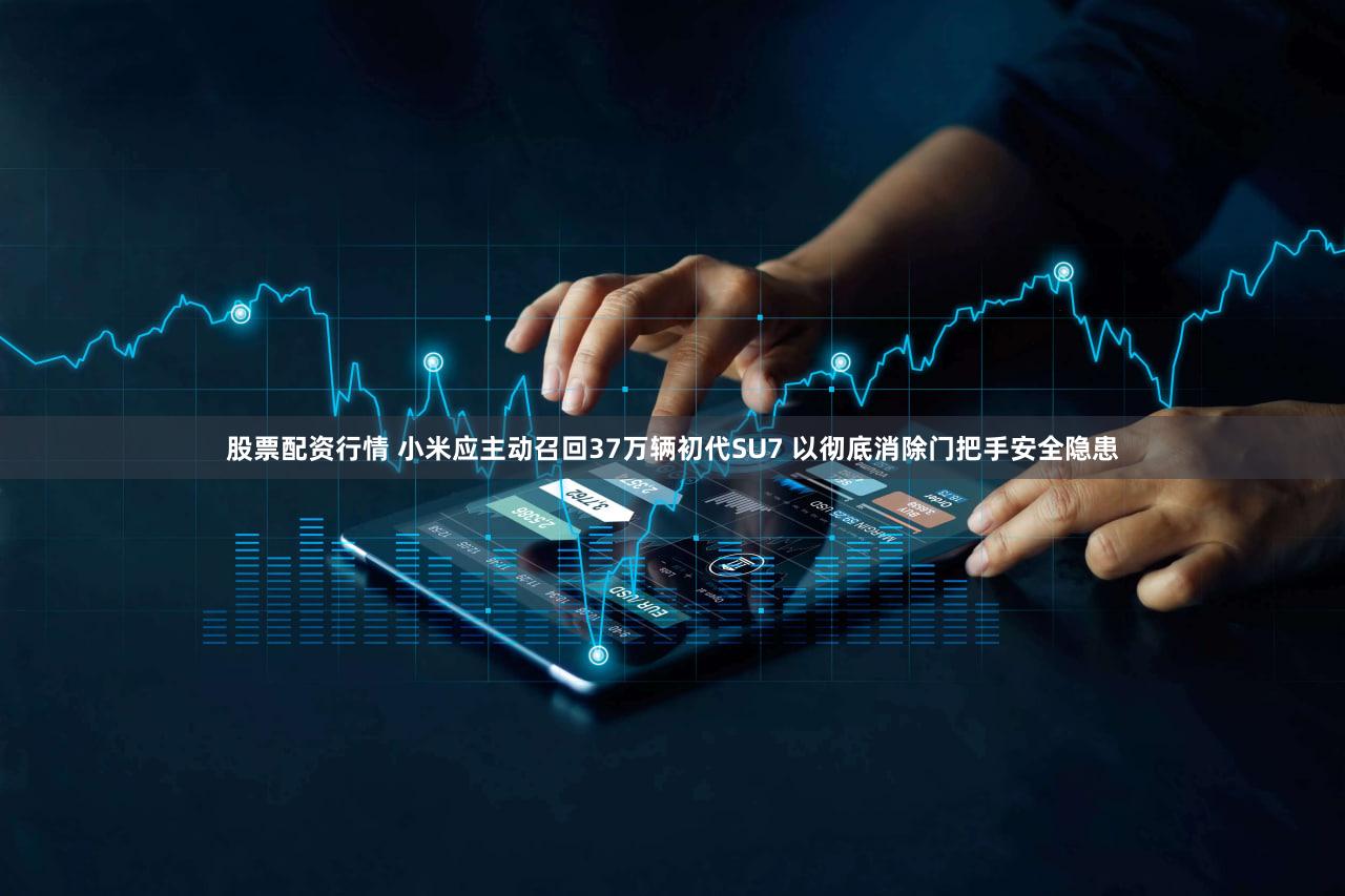 股票配资行情 小米应主动召回37万辆初代SU7 以彻底消除门把手安全隐患