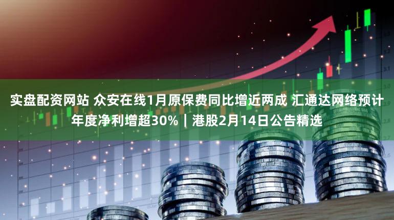 实盘配资网站 众安在线1月原保费同比增近两成 汇通达网络预计年度净利增超30%｜港股2月14日公告精选