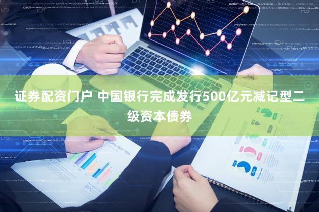 证券配资门户 中国银行完成发行500亿元减记型二级资本债券