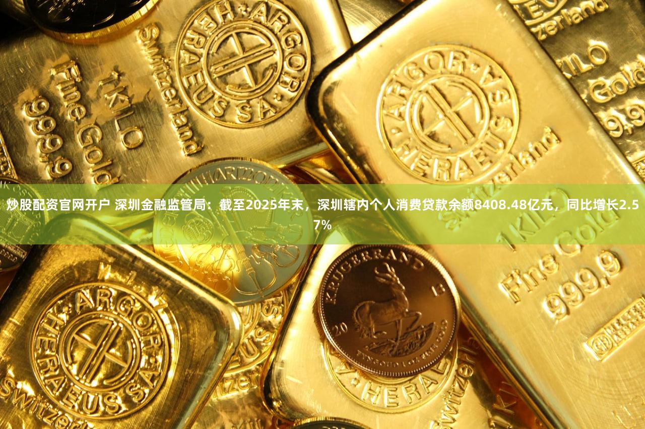 炒股配资官网开户 深圳金融监管局：截至2025年末，深圳辖内个人消费贷款余额8408.48亿元，同比增长2.57%