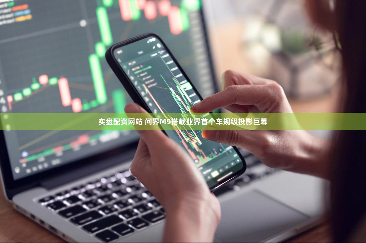 实盘配资网站 问界M9搭载业界首个车规级投影巨幕