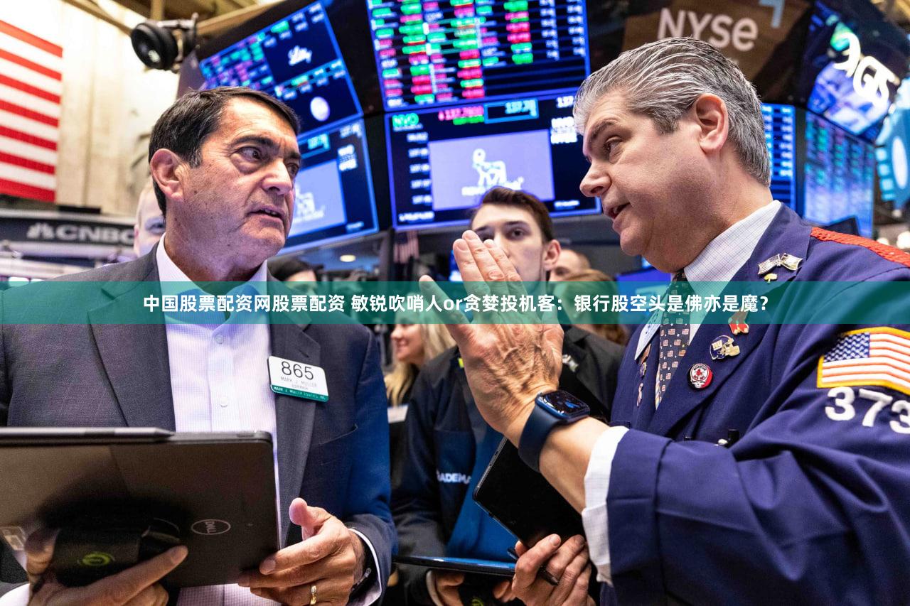 中国股票配资网股票配资 敏锐吹哨人or贪婪投机客：银行股空头是佛亦是魔？