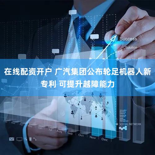 在线配资开户 广汽集团公布轮足机器人新专利 可提升越障能力