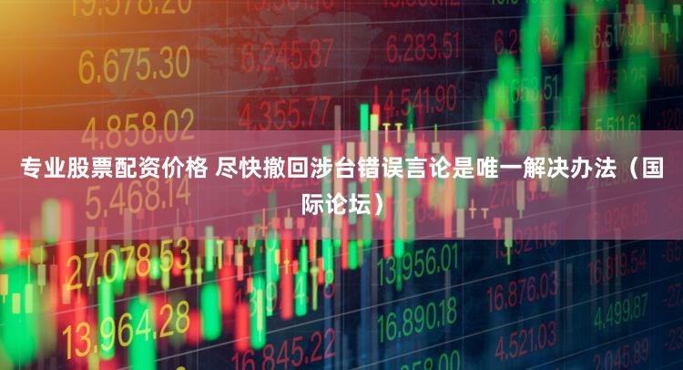专业股票配资价格 尽快撤回涉台错误言论是唯一解决办法（国际论坛）