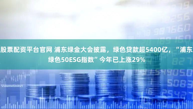 股票配资平台官网 浦东绿金大会披露,绿色贷款超5400亿,“浦东绿色50ESG指数”今年已上涨29%