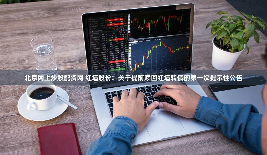 北京网上炒股配资网 红墙股份：关于提前赎回红墙转债的第一次提示性公告