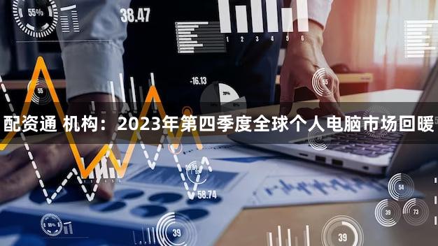 配资通 机构：2023年第四季度全球个人电脑市场回暖