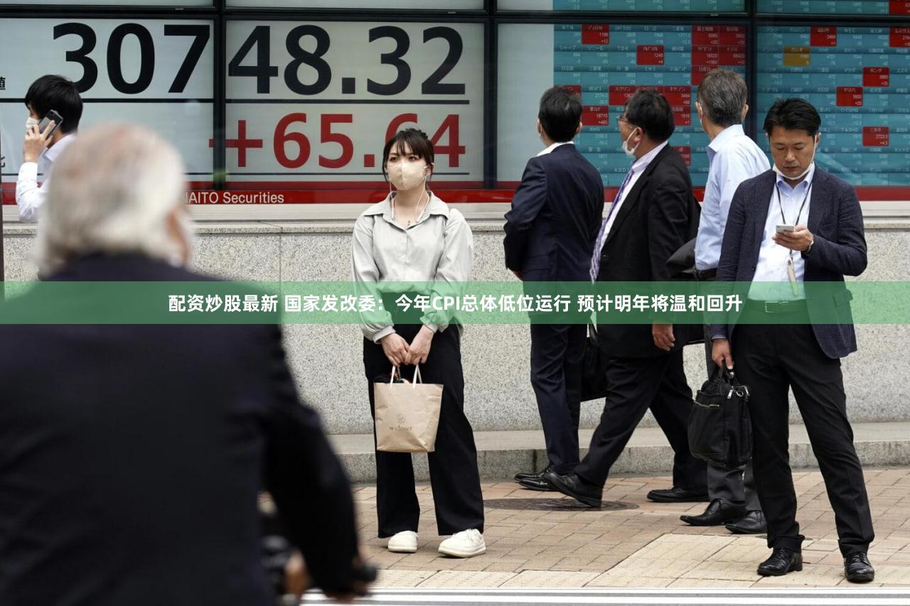 配资炒股最新 国家发改委：今年CPI总体低位运行 预计明年将温和回升