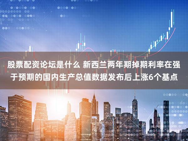 股票配资论坛是什么 新西兰两年期掉期利率在强于预期的国内生产总值数据发布后上涨6个基点