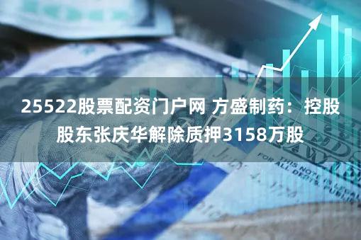 25522股票配资门户网 方盛制药：控股股东张庆华解除质押3158万股