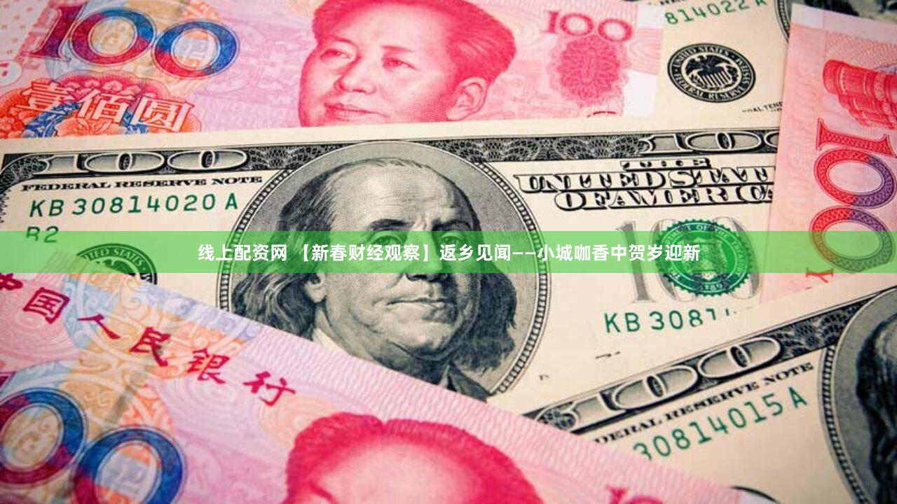 线上配资网 【新春财经观察】返乡见闻——小城咖香中贺岁迎新