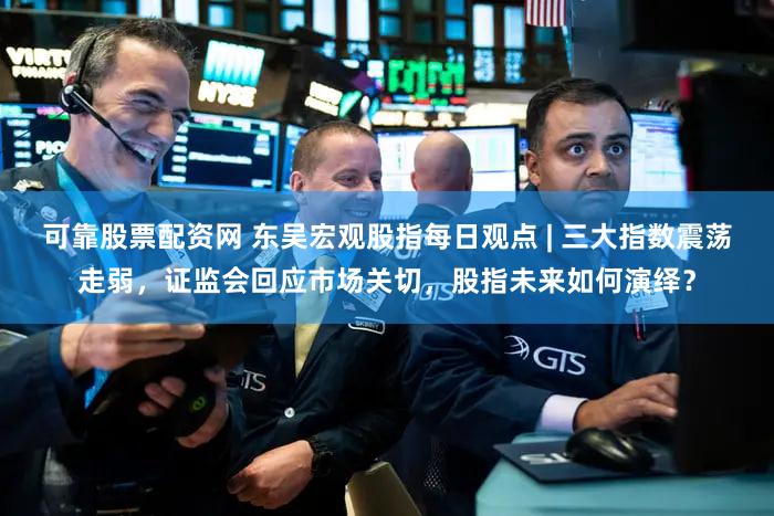 可靠股票配资网 东吴宏观股指每日观点 | 三大指数震荡走弱，证监会回应市场关切，股指未来如何演绎？