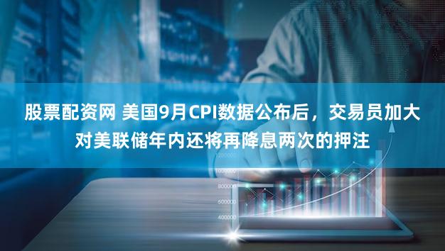 股票配资网 美国9月CPI数据公布后，交易员加大对美联储年内还将再降息两次的押注