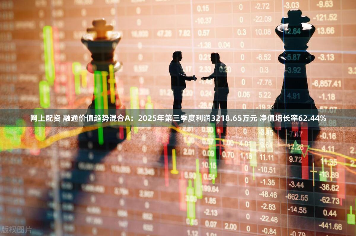 网上配资 融通价值趋势混合A：2025年第三季度利润3218.65万元 净值增长率62.44%