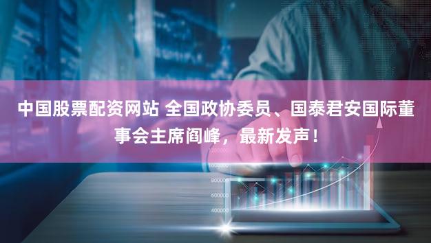 中国股票配资网站 全国政协委员、国泰君安国际董事会主席阎峰，最新发声！