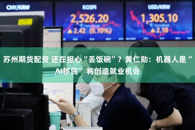 苏州期货配资 还在担心“丢饭碗”？黄仁勋：机器人是“AI移民” 将创造就业机会