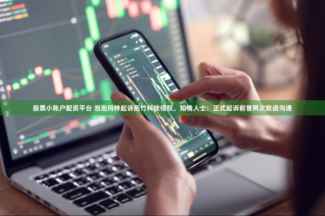 股票小账户配资平台 泡泡玛特起诉拓竹科技侵权，知情人士：正式起诉前曾两次致函沟通