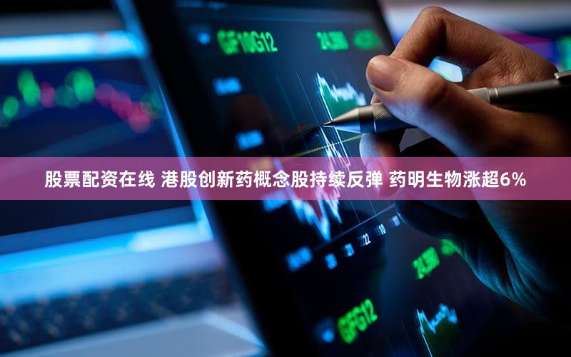 股票配资在线 港股创新药概念股持续反弹 药明生物涨超6%