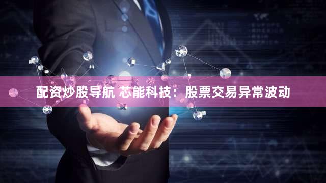 配资炒股导航 芯能科技：股票交易异常波动