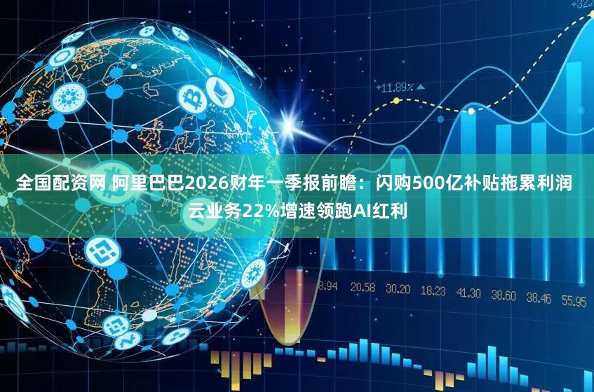 全国配资网 阿里巴巴2026财年一季报前瞻：闪购500亿补贴拖累利润 云业务22%增速领跑AI红利