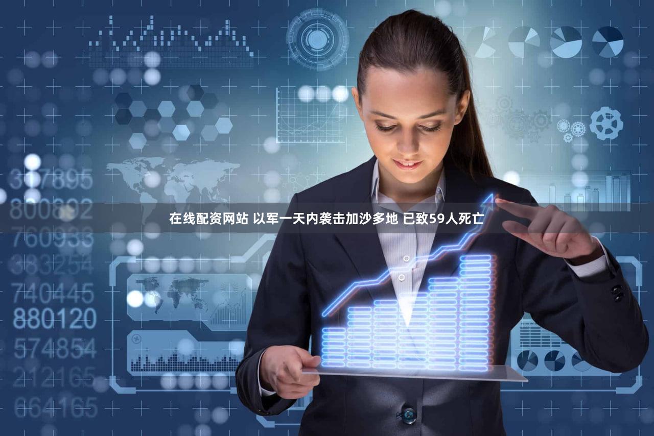 在线配资网站 以军一天内袭击加沙多地 已致59人死亡