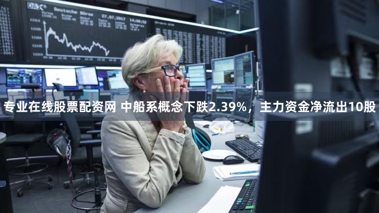 专业在线股票配资网 中船系概念下跌2.39%,主力资金净流出10股