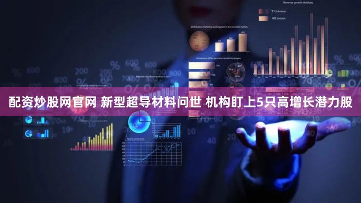 配资炒股网官网 新型超导材料问世 机构盯上5只高增长潜力股