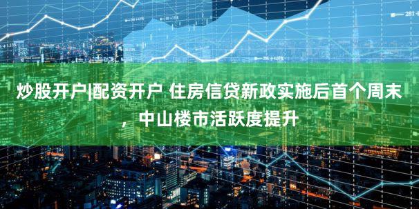 炒股开户|配资开户 住房信贷新政实施后首个周末，中山楼市活跃度提升