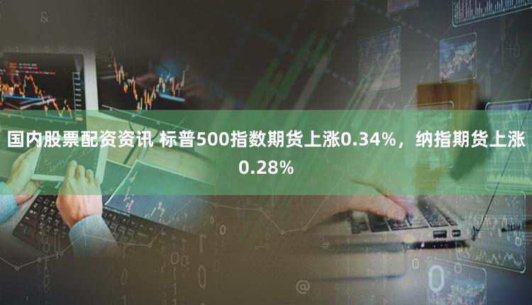国内股票配资资讯 标普500指数期货上涨0.34%，纳指期货上涨0.28%