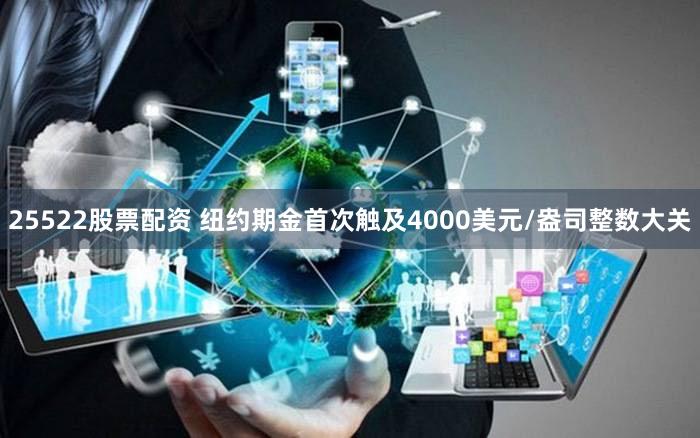 25522股票配资 纽约期金首次触及4000美元/盎司整数大关