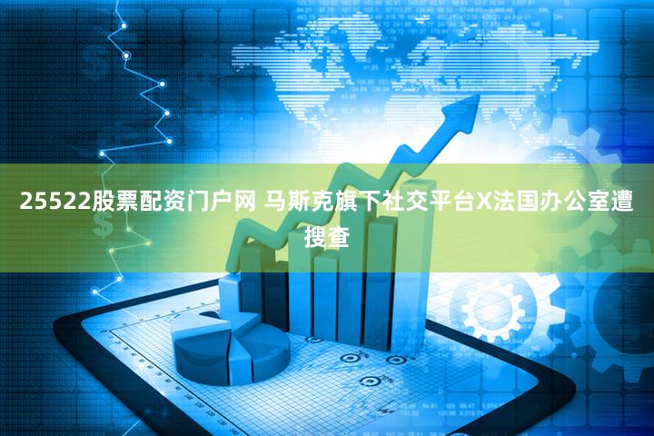 25522股票配资门户网 马斯克旗下社交平台X法国办公室遭搜查