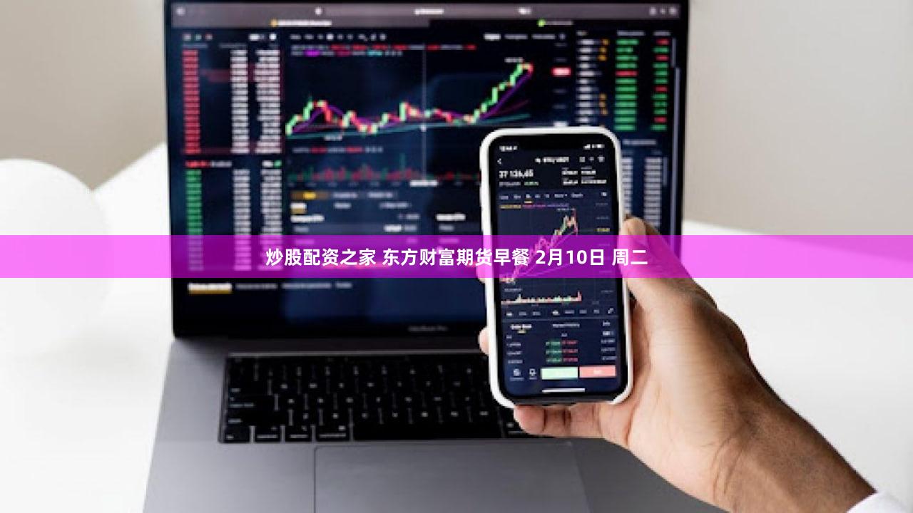 炒股配资之家 东方财富期货早餐 2月10日 周二