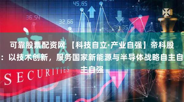可靠股票配资网 【科技自立·产业自强】帝科股份：以技术创新，服务国家新能源与半导体战略自主自强