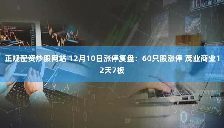 正规配资炒股网站 12月10日涨停复盘：60只股涨停 茂业商业12天7板