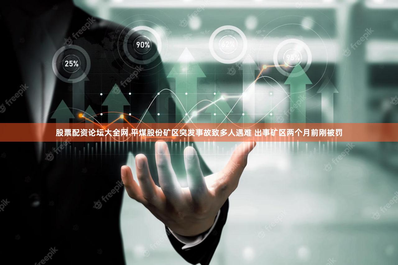 股票配资论坛大全网 平煤股份矿区突发事故致多人遇难 出事矿区两个月前刚被罚