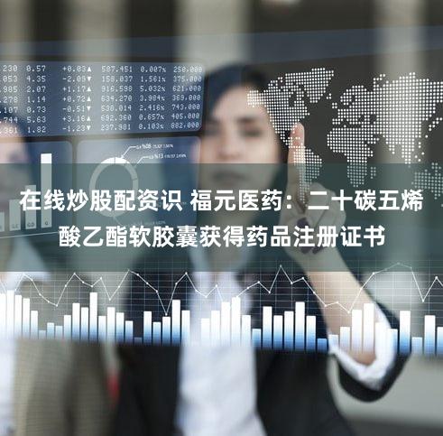 在线炒股配资识 福元医药：二十碳五烯酸乙酯软胶囊获得药品注册证书