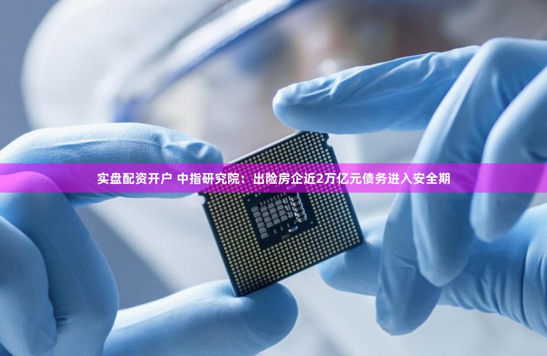 实盘配资开户 中指研究院:出险房企近2万亿元债务进入安全期