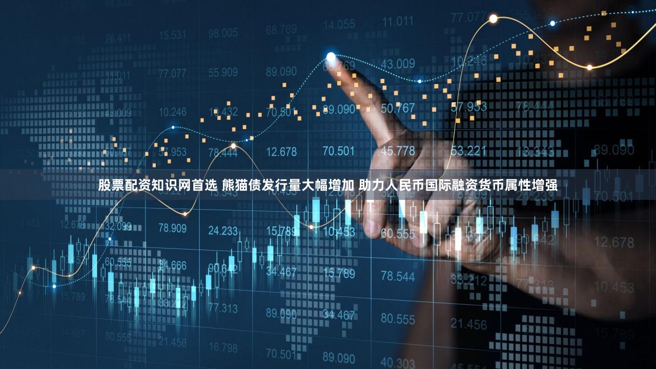 股票配资知识网首选 熊猫债发行量大幅增加 助力人民币国际融资货币属性增强