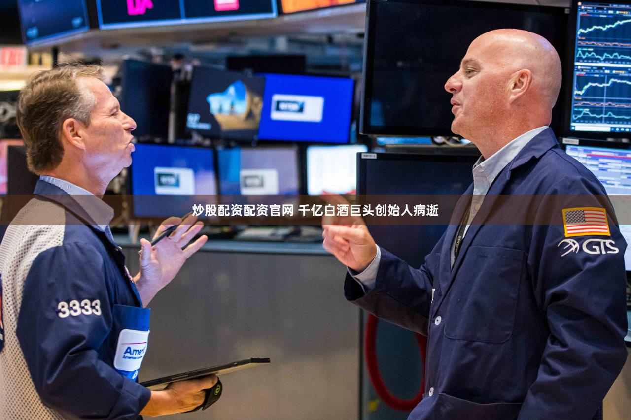 炒股配资配资官网 千亿白酒巨头创始人病逝