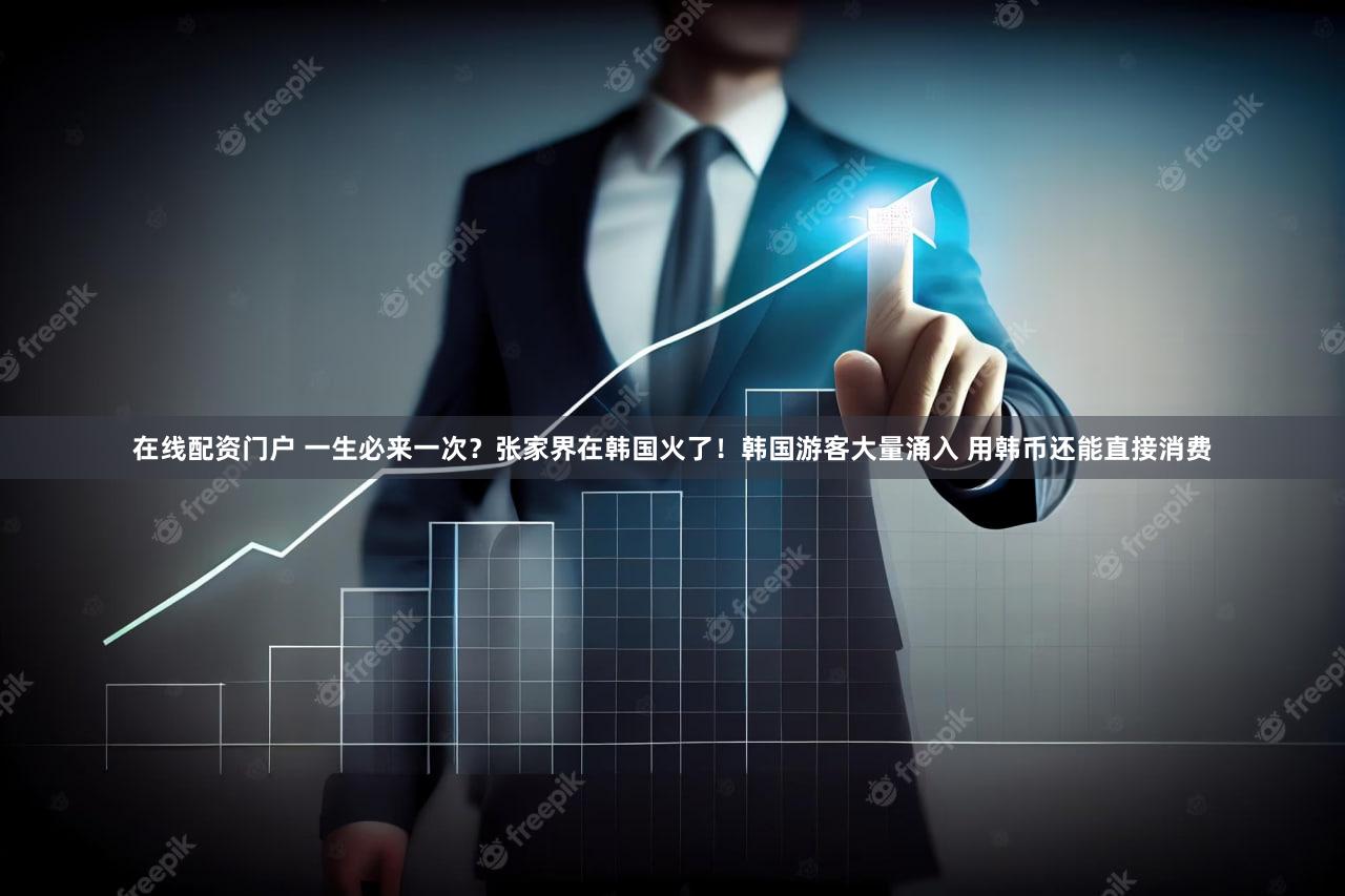 在线配资门户 一生必来一次？张家界在韩国火了！韩国游客大量涌入 用韩币还能直接消费