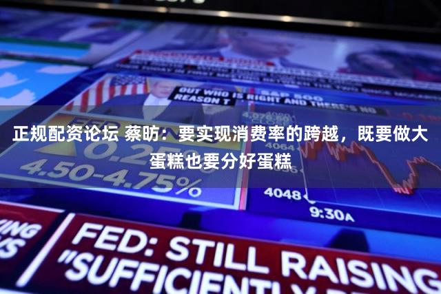正规配资论坛 蔡昉：要实现消费率的跨越，既要做大蛋糕也要分好蛋糕