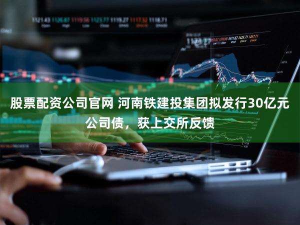 股票配资公司官网 河南铁建投集团拟发行30亿元公司债，获上交所反馈