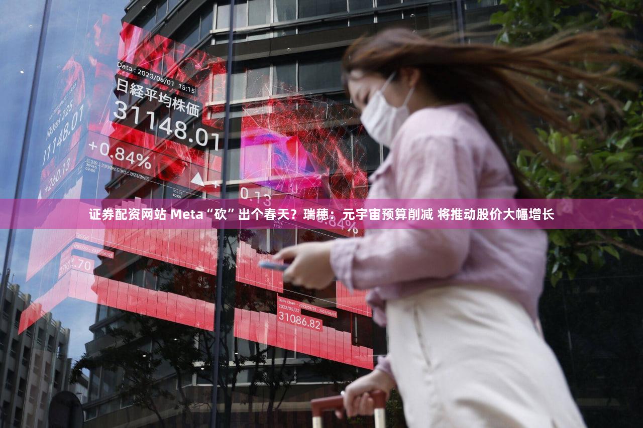 证券配资网站 Meta“砍”出个春天？瑞穗：元宇宙预算削减 将推动股价大幅增长