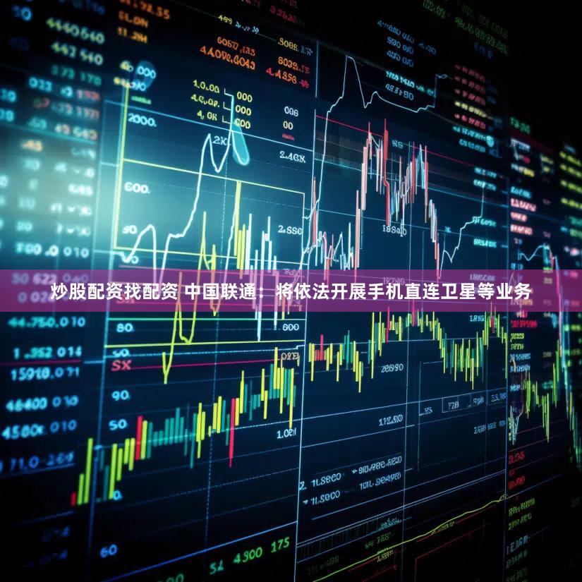 炒股配资找配资 中国联通：将依法开展手机直连卫星等业务