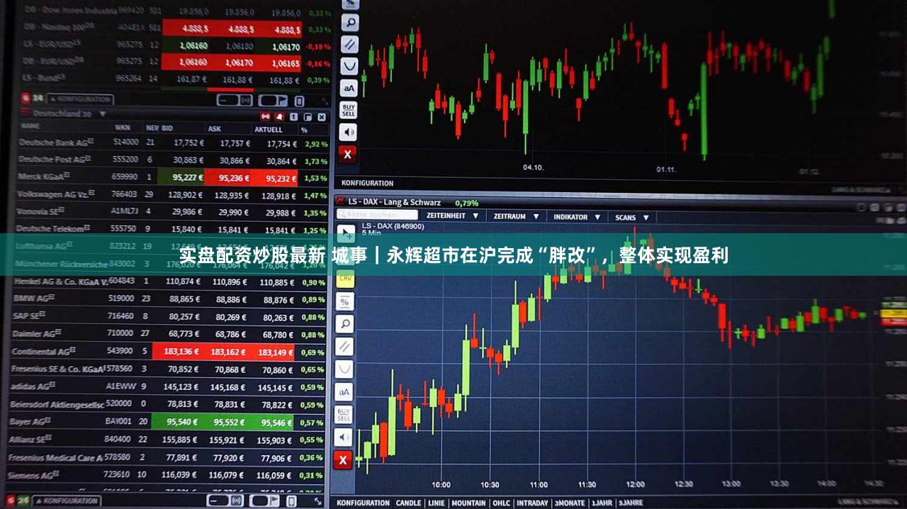 实盘配资炒股最新 城事｜永辉超市在沪完成“胖改”，整体实现盈利