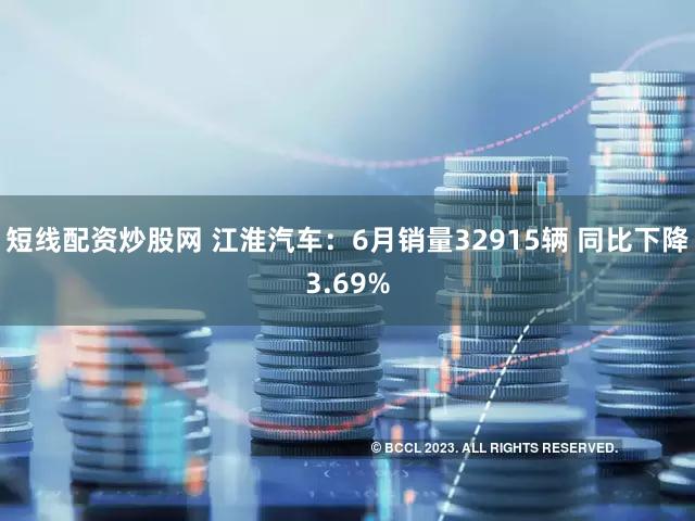短线配资炒股网 江淮汽车：6月销量32915辆 同比下降3.69%