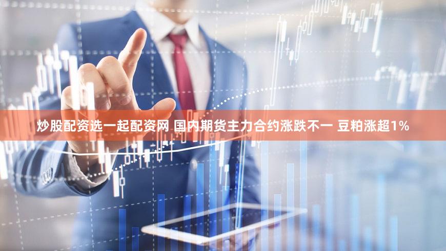 炒股配资选一起配资网 国内期货主力合约涨跌不一 豆粕涨超1%