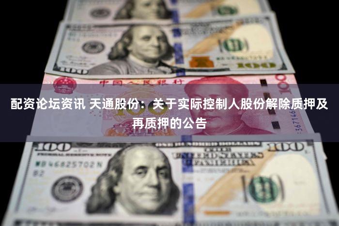 配资论坛资讯 天通股份：关于实际控制人股份解除质押及再质押的公告